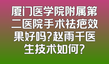 厦门医学院附属第二医院手术祛疤效果好吗？赵雨千医生技术如何？