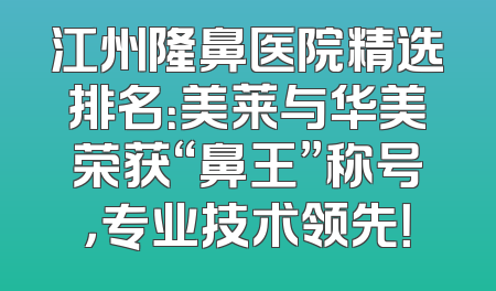 江州隆鼻医院精选排名：美莱与华美荣获“鼻王”称号，专业技术领先！