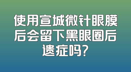 使用宣城微针眼膜后会留下黑眼圈后遗症吗？