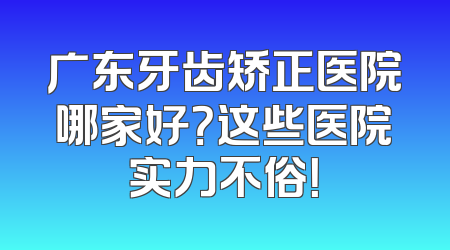 广东牙齿矫正医院哪家好？这些医院实力不俗！
