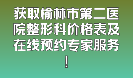 获取榆林市第二医院整形科价格表及在线预约专家服务！