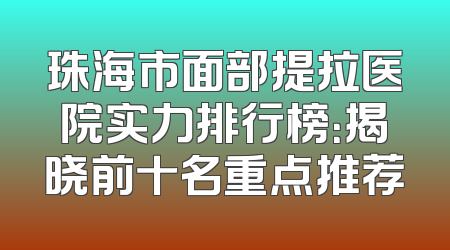 珠海市面部提拉医院实力排行榜：揭晓前十名重点推荐