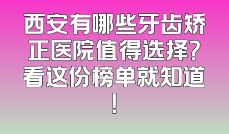 西安有哪些牙齿矫正医院值得选择？看这份榜单就知道！