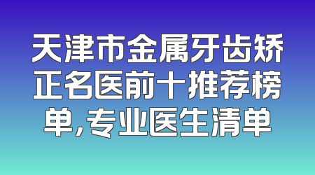天津市金属牙齿矫正名医前十推荐榜单，专业医生清单