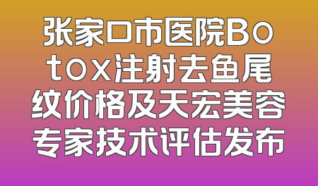 张家口市医院Botox注射去鱼尾纹价格及天宏美容专家技术评估发布