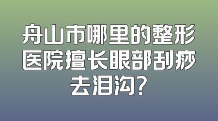 舟山市哪里的整形医院擅长眼部刮痧去泪沟？