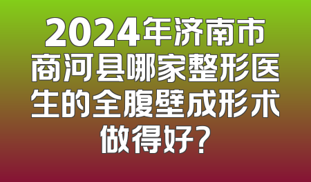 2024年济南市商河县哪家整形医生的全腹壁成形术做得好？