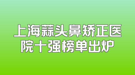 上海蒜头鼻矫正医院十强榜单出炉