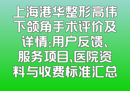 上海港华整形高伟下颌角手术评价及详情：用户反馈、服务项目、医院资料与收费标准汇总