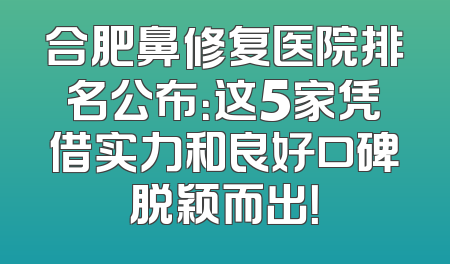 合肥鼻修复医院排名公布：这5家凭借实力和良好口碑脱颖而出！