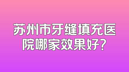 苏州市牙缝填充医院哪家效果好？