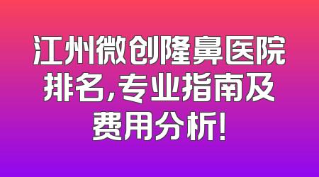 江州微创隆鼻医院排名，专业指南及费用分析！