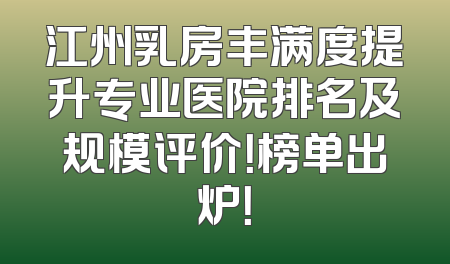 江州乳房丰满度提升专业医院排名及规模评价！榜单出炉！