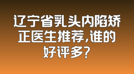 辽宁省乳头内陷矫正医生推荐，谁的好评多？