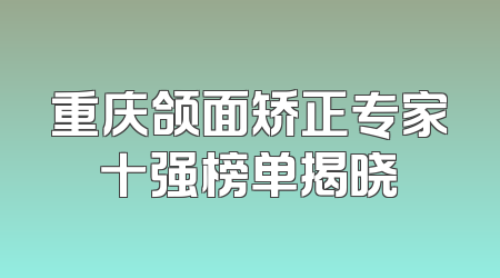 重庆颌面矫正专家十强榜单揭晓