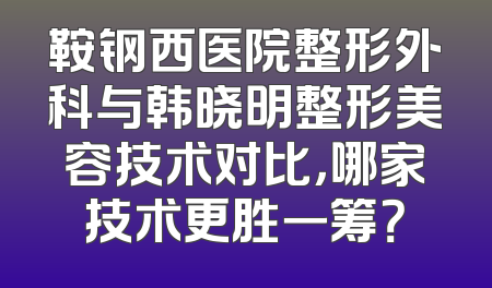 鞍钢西医院整形外科与韩晓明整形美容技术对比，哪家技术更胜一筹？