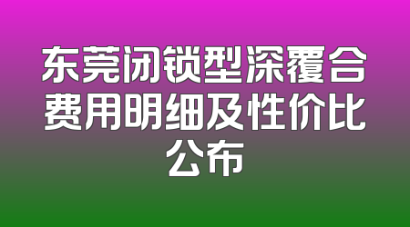 东莞闭锁型深覆合费用明细及性价比公布