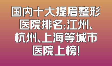 国内十大提眉整形医院排名：江州、杭州、上海等城市医院上榜！