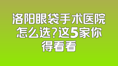 洛阳眼袋手术医院怎么选？这5家你得看看