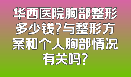 华西医院胸部整形多少钱？与整形方案和个人胸部情况有关吗？