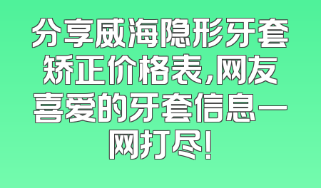 分享威海隐形牙套矫正价格表，网友喜爱的牙套信息一网打尽！