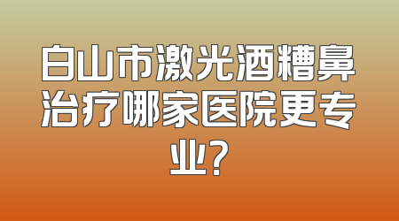 白山市激光酒糟鼻治疗哪家医院更专业？