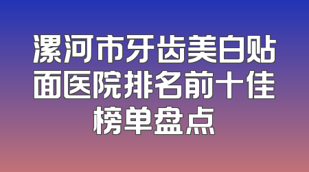 漯河市牙齿美白贴面医院排名前十佳榜单盘点