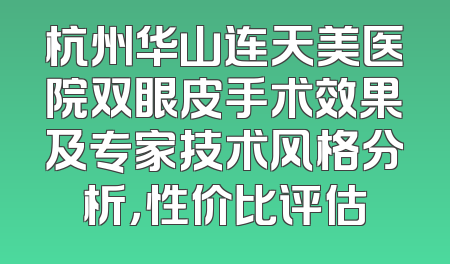 杭州华山连天美医院双眼皮手术效果及专家技术风格分析，性价比评估