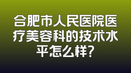 合肥市人民医院医疗美容科的技术水平怎么样？