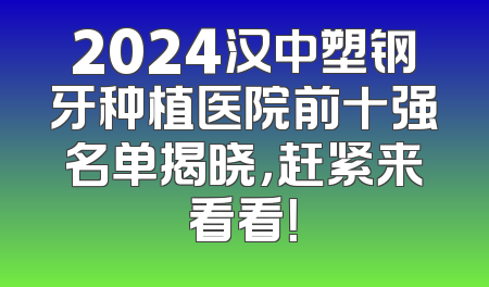 2024汉中塑钢牙种植医院前十强名单揭晓，赶紧来看看！
