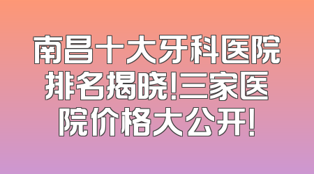 南昌十大牙科医院排名揭晓！三家医院价格大公开！