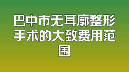 巴中市无耳廓整形手术的大致费用范围