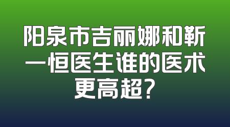 阳泉市吉丽娜和靳一恒医生谁的医术更高超？