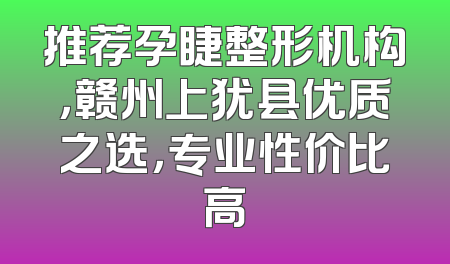 推荐孕睫整形机构，赣州上犹县优质之选，专业性价比高