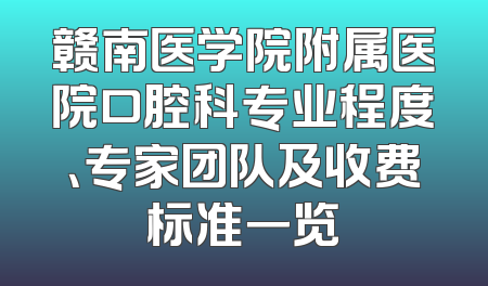 赣南医学院附属医院口腔科专业程度、专家团队及收费标准一览