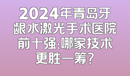 2024年青岛牙龈水激光手术医院前十强：哪家技术更胜一筹？