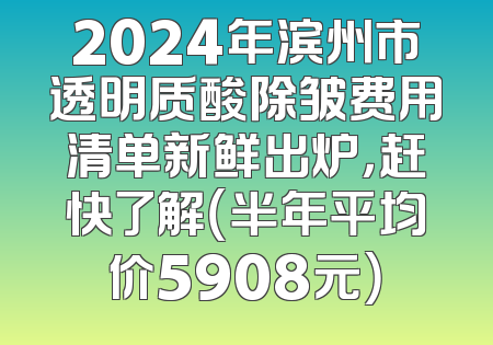 2024年滨州市透明质酸除皱费用清单新鲜出炉，赶快了解（半年平均价5908元）