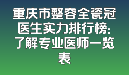 重庆市整容全瓷冠医生实力排行榜：了解专业医师一览表
