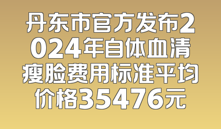 丹东市官方发布2024年自体血清瘦脸费用标准平均价格35476元
