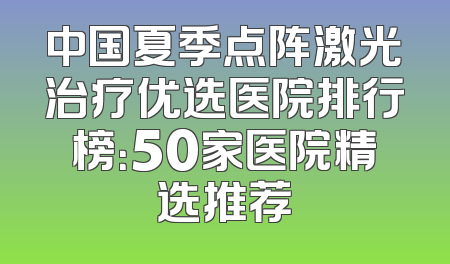 中国夏季点阵激光治疗优选医院排行榜：50家医院精选推荐