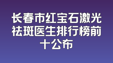 长春市红宝石激光祛斑医生排行榜前十公布