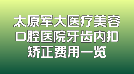 太原军大医疗美容口腔医院牙齿内扣矫正费用一览
