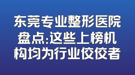 东莞专业整形医院盘点：这些上榜机构均为行业佼佼者