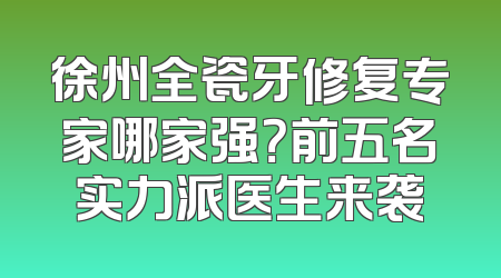 徐州全瓷牙修复专家哪家强？前五名实力派医生来袭