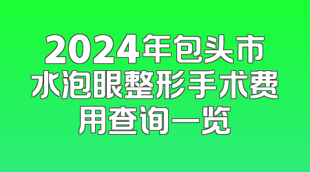 2024年包头市水泡眼整形手术费用查询一览