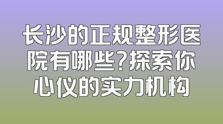 长沙的正规整形医院有哪些？探索你心仪的实力机构