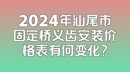 2024年汕尾市固定桥义齿安装价格表有何变化？