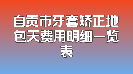 自贡市牙套矫正地包天费用明细一览表