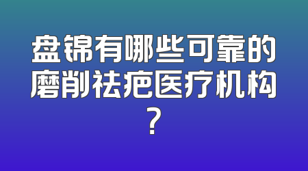 盘锦有哪些可靠的磨削祛疤医疗机构？