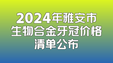2024年雅安市生物合金牙冠价格清单公布